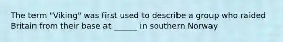 The term "Viking" was first used to describe a group who raided Britain from their base at ______ in southern Norway
