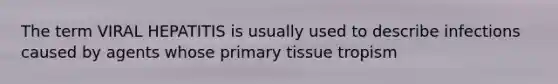 The term VIRAL HEPATITIS is usually used to describe infections caused by agents whose primary tissue tropism