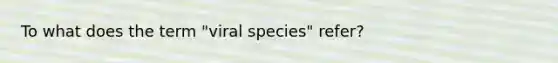 To what does the term "viral species" refer?