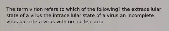 The term virion refers to which of the following? the extracellular state of a virus the intracellular state of a virus an incomplete virus particle a virus with no nucleic acid