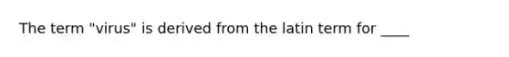 The term "virus" is derived from the latin term for ____