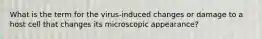 What is the term for the virus-induced changes or damage to a host cell that changes its microscopic appearance?