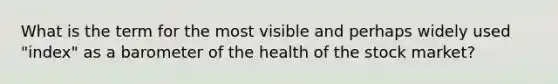 What is the term for the most visible and perhaps widely used "index" as a barometer of the health of the stock market?