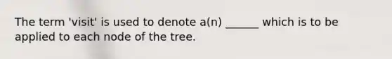 The term 'visit' is used to denote a(n) ______ which is to be applied to each node of the tree.