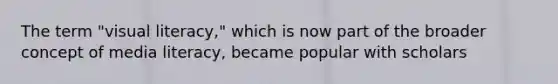 The term "visual literacy," which is now part of the broader concept of media literacy, became popular with scholars