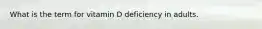 What is the term for vitamin D deficiency in adults.