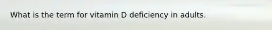 What is the term for vitamin D deficiency in adults.