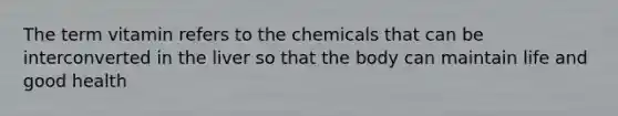 The term vitamin refers to the chemicals that can be interconverted in the liver so that the body can maintain life and good health