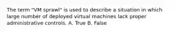 The term "VM sprawl" is used to describe a situation in which large number of deployed virtual machines lack proper administrative controls. A. True B. False