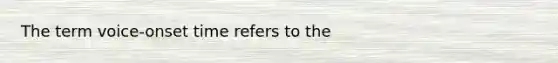 The term voice-onset time refers to the