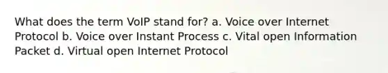 What does the term VoIP stand for? a. Voice over Internet Protocol b. Voice over Instant Process c. Vital open Information Packet d. Virtual open Internet Protocol