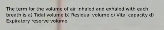 The term for the volume of air inhaled and exhaled with each breath is a) Tidal volume b) Residual volume c) Vital capacity d) Expiratory reserve volume