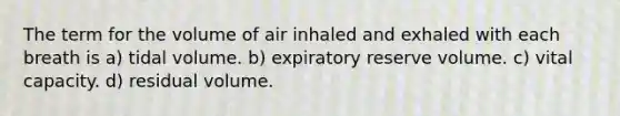 The term for the volume of air inhaled and exhaled with each breath is a) tidal volume. b) expiratory reserve volume. c) vital capacity. d) residual volume.