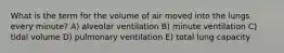 What is the term for the volume of air moved into the lungs every minute? A) alveolar ventilation B) minute ventilation C) tidal volume D) pulmonary ventilation E) total lung capacity