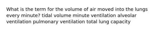 What is the term for the volume of air moved into the lungs every minute? tidal volume minute ventilation alveolar ventilation pulmonary ventilation total lung capacity