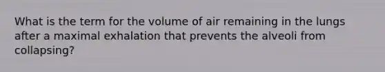 What is the term for the volume of air remaining in the lungs after a maximal exhalation that prevents the alveoli from collapsing?