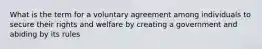 What is the term for a voluntary agreement among individuals to secure their rights and welfare by creating a government and abiding by its rules