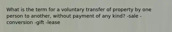 What is the term for a voluntary transfer of property by one person to another, without payment of any kind? -sale -conversion -gift -lease