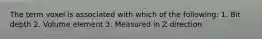 The term voxel is associated with which of the following: 1. Bit depth 2. Volume element 3. Measured in Z direction