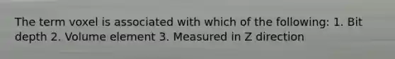 The term voxel is associated with which of the following: 1. Bit depth 2. Volume element 3. Measured in Z direction