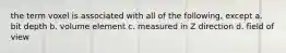 the term voxel is associated with all of the following, except a. bit depth b. volume element c. measured in Z direction d. field of view