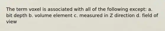 The term voxel is associated with all of the following except: a. bit depth b. volume element c. measured in Z direction d. field of view