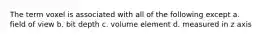 The term voxel is associated with all of the following except a. field of view b. bit depth c. volume element d. measured in z axis