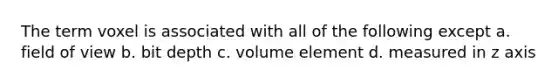 The term voxel is associated with all of the following except a. field of view b. bit depth c. volume element d. measured in z axis