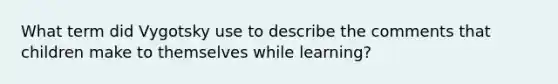 What term did Vygotsky use to describe the comments that children make to themselves while learning?