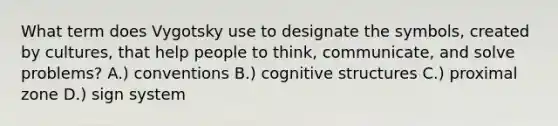 What term does Vygotsky use to designate the symbols, created by cultures, that help people to think, communicate, and solve problems? A.) conventions B.) cognitive structures C.) proximal zone D.) sign system