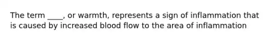 The term ____, or warmth, represents a sign of inflammation that is caused by increased blood flow to the area of inflammation