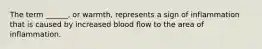 The term ______, or warmth, represents a sign of inflammation that is caused by increased blood flow to the area of inflammation.