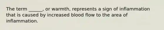 The term ______, or warmth, represents a sign of inflammation that is caused by increased blood flow to the area of inflammation.