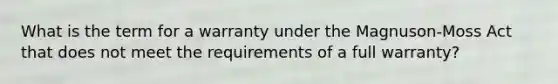 What is the term for a warranty under the Magnuson-Moss Act that does not meet the requirements of a full warranty?