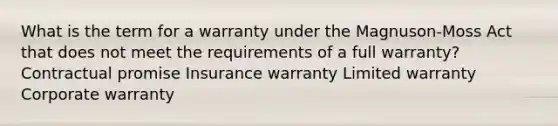 What is the term for a warranty under the Magnuson-Moss Act that does not meet the requirements of a full warranty? Contractual promise Insurance warranty Limited warranty Corporate warranty