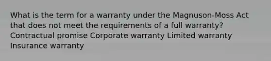 What is the term for a warranty under the Magnuson-Moss Act that does not meet the requirements of a full warranty? Contractual promise Corporate warranty Limited warranty Insurance warranty