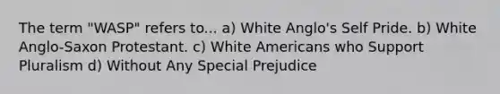 The term "WASP" refers to... a) White Anglo's Self Pride. b) White Anglo-Saxon Protestant. c) White Americans who Support Pluralism d) Without Any Special Prejudice