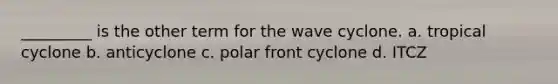 _________ is the other term for the wave cyclone. a. tropical cyclone b. anticyclone c. polar front cyclone d. ITCZ