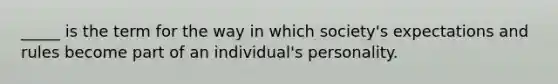 _____ is the term for the way in which society's expectations and rules become part of an individual's personality.