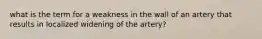 what is the term for a weakness in the wall of an artery that results in localized widening of the artery?