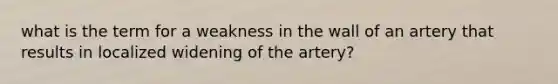 what is the term for a weakness in the wall of an artery that results in localized widening of the artery?