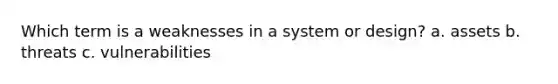 Which term is a weaknesses in a system or design? a. assets b. threats c. vulnerabilities