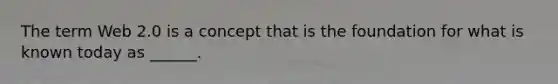 The term Web 2.0 is a concept that is the foundation for what is known today as ______.