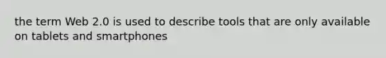 the term Web 2.0 is used to describe tools that are only available on tablets and smartphones