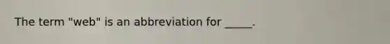 The term "web" is an abbreviation for _____.​