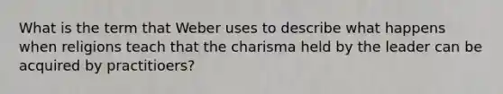 What is the term that Weber uses to describe what happens when religions teach that the charisma held by the leader can be acquired by practitioers?