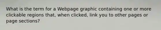 What is the term for a Webpage graphic containing one or more clickable regions that, when clicked, link you to other pages or page sections?