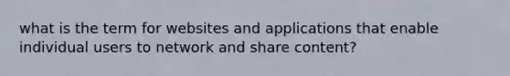 what is the term for websites and applications that enable individual users to network and share content?