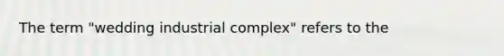 The term "wedding industrial complex" refers to the