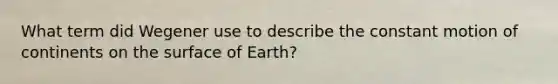 What term did Wegener use to describe the constant motion of continents on the surface of Earth?